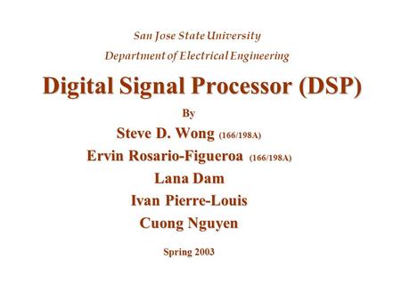 Digital Signal Processor (DSP) By Steve D. Wong (166/198A) Ervin Rosario-Figueroa (166/198A) Lana Dam Ivan Pierre-Louis Cuong Nguyen Spring 2003 San Jose.