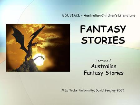 EDU31ACL – Australian Children’s Literature FANTASY STORIES © La Trobe University, David Beagley 2005 Lecture 2 Australian Fantasy Stories.
