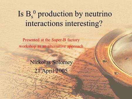 Is B s 0 production by neutrino interactions interesting? Presented at the Super-B factory workshop as an alternative approach Nickolas Solomey 21 April.