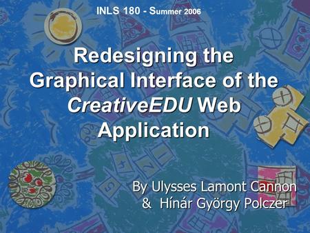 Redesigning the Graphical Interface of the CreativeEDU Web Application By Ulysses Lamont Cannon & Hínár György Polczer INLS 180 - S ummer 2006.