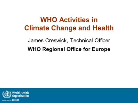 WHO Activities in Climate Change and Health James Creswick, Technical Officer WHO Regional Office for Europe.