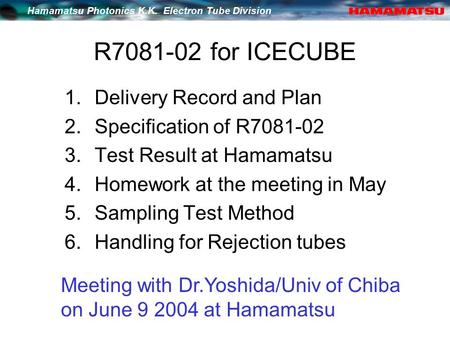 Hamamatsu Photonics K.K. Electron Tube Division R7081-02 for ICECUBE 1.Delivery Record and Plan 2.Specification of R7081-02 3.Test Result at Hamamatsu.