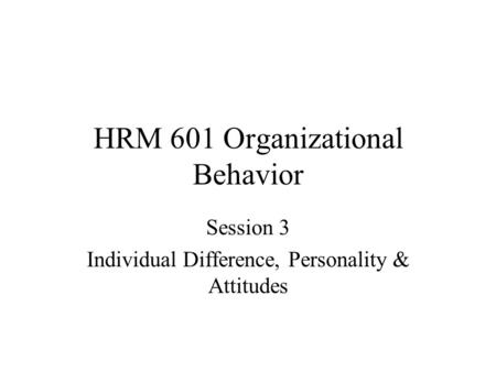 HRM 601 Organizational Behavior Session 3 Individual Difference, Personality & Attitudes.