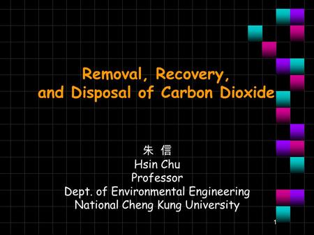 1 Removal, Recovery, and Disposal of Carbon Dioxide 朱 信 Hsin Chu Professor Dept. of Environmental Engineering National Cheng Kung University.