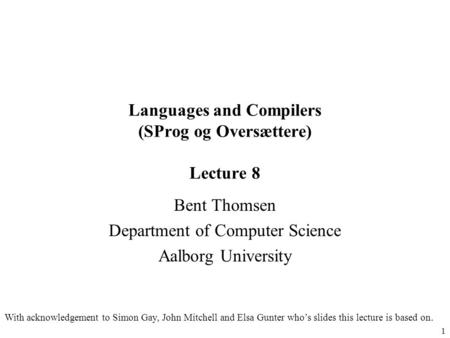 1 Languages and Compilers (SProg og Oversættere) Lecture 8 Bent Thomsen Department of Computer Science Aalborg University With acknowledgement to Simon.