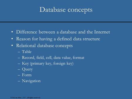 © Steven Alter, 2007, all rights reserved Database concepts Difference between a database and the Internet Reason for having a defined data structure Relational.