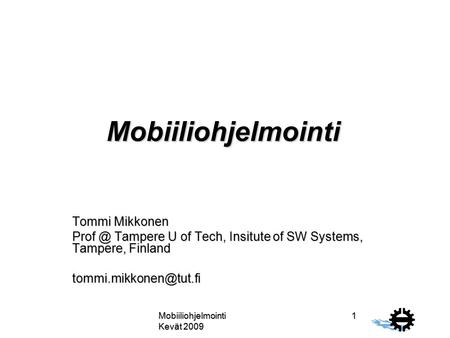 Mobiiliohjelmointi Kevät 2009 1 Mobiiliohjelmointi Tommi Mikkonen Tampere U of Tech, Insitute of SW Systems, Tampere, Finland