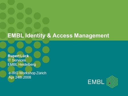 EMBL Identity & Access Management Rupert Lück IT Services EMBL Heidelberg e-IRG Workshop Zürich Apr 24th 2008.