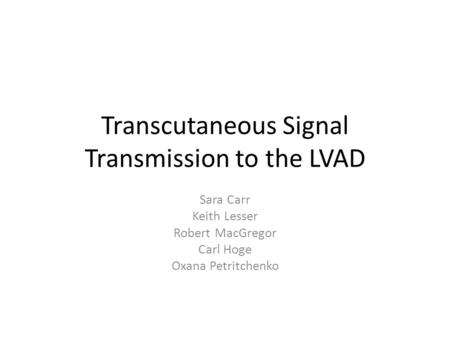 Transcutaneous Signal Transmission to the LVAD Sara Carr Keith Lesser Robert MacGregor Carl Hoge Oxana Petritchenko.