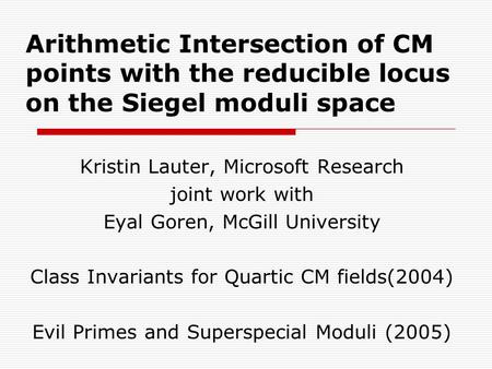 Arithmetic Intersection of CM points with the reducible locus on the Siegel moduli space Kristin Lauter, Microsoft Research joint work with Eyal Goren,