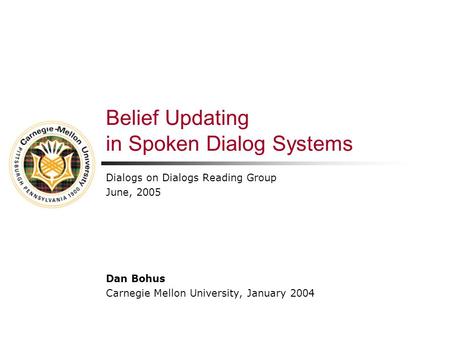 Belief Updating in Spoken Dialog Systems Dialogs on Dialogs Reading Group June, 2005 Dan Bohus Carnegie Mellon University, January 2004.