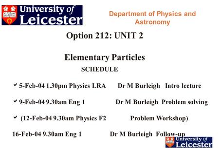 Option 212: UNIT 2 Elementary Particles Department of Physics and Astronomy SCHEDULE  5-Feb-04 1.30pm Physics LRA Dr M Burleigh Intro lecture  9-Feb-04.