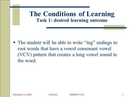 February 13, 2003 Calvin J. Desmarais EDER 673.911 The Conditions of Learning Task 1: desired learning outcome  The student will be able to write “ing”