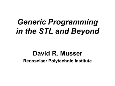 Generic Programming in the STL and Beyond David R. Musser Rensselaer Polytechnic Institute.
