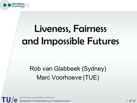 Department of mathematics and computer science 1 of 21 Rob van Glabbeek (Sydney) Marc Voorhoeve (TUE) Liveness, Fairness and Impossible Futures.