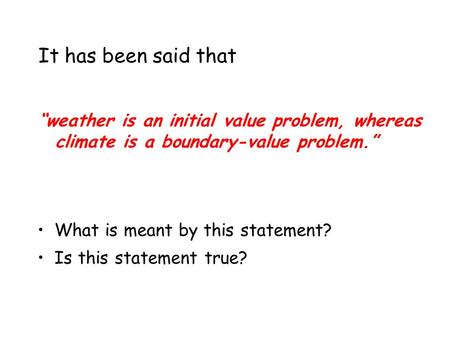 It has been said that “weather is an initial value problem, whereas climate is a boundary-value problem.” What is meant by this statement? Is this statement.