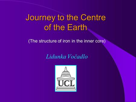 Journey to the Centre of the Earth (The structure of iron in the inner core) Lidunka Vočadlo.