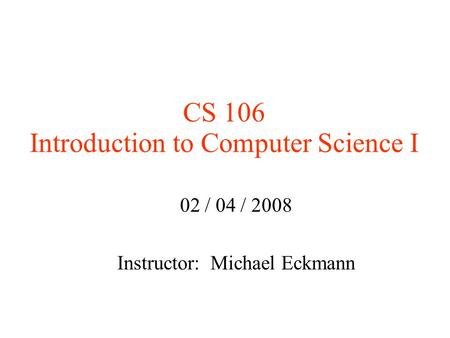 CS 106 Introduction to Computer Science I 02 / 04 / 2008 Instructor: Michael Eckmann.