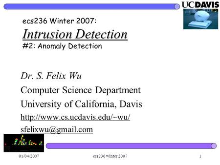 01/04/2007ecs236 winter 20071 Intrusion Detection ecs236 Winter 2007: Intrusion Detection #2: Anomaly Detection Dr. S. Felix Wu Computer Science Department.