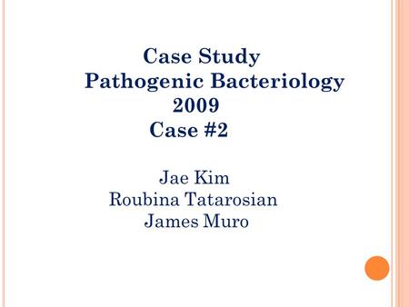 Case Study Pathogenic Bacteriology 2009 Case #2 Jae Kim Roubina Tatarosian James Muro.