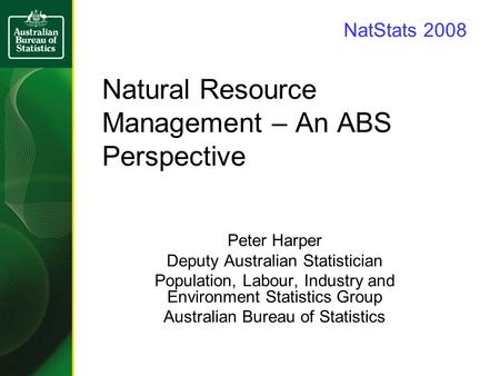 Natural Resource Management – An ABS Perspective Peter Harper Deputy Australian Statistician Population, Labour, Industry and Environment Statistics Group.