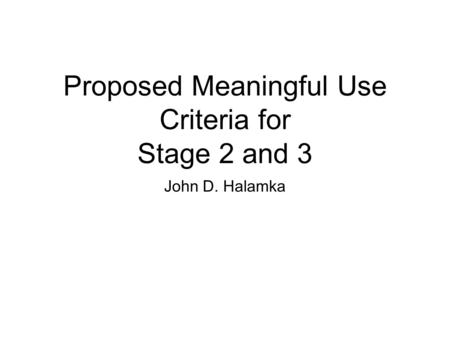Proposed Meaningful Use Criteria for Stage 2 and 3 John D. Halamka.