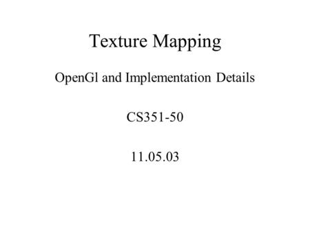 Texture Mapping OpenGl and Implementation Details CS351-50 11.05.03.
