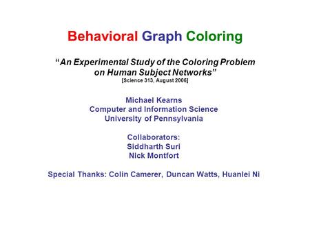 Behavioral Graph Coloring “An Experimental Study of the Coloring Problem on Human Subject Networks” [Science 313, August 2006] Michael Kearns Computer.
