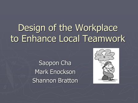 Design of the Workplace to Enhance Local Teamwork Saopon Cha Mark Enockson Shannon Bratton.