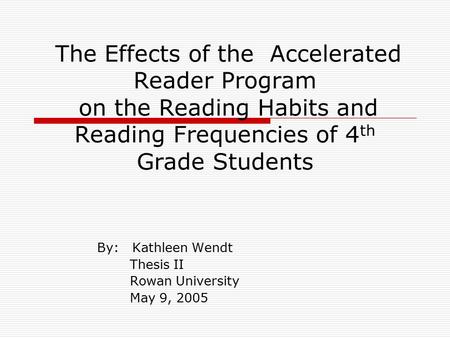 The Effects of the Accelerated Reader Program on the Reading Habits and Reading Frequencies of 4 th Grade Students By: Kathleen Wendt Thesis II Rowan University.