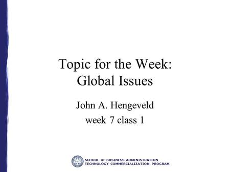 SCHOOL OF BUSINESS ADMINISTRATION TECHNOLOGY COMMERCIALIZATION PROGRAM Topic for the Week: Global Issues John A. Hengeveld week 7 class 1.