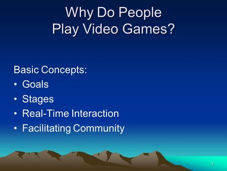 1 Why Do People Play Video Games? Basic Concepts: Goals Stages Real-Time Interaction Facilitating Community.