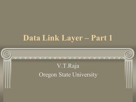 Data Link Layer – Part 1 V.T.Raja Oregon State University.