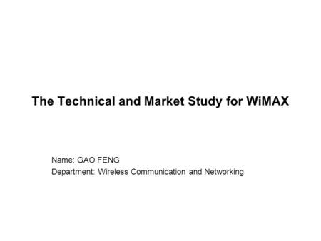 The Technical and Market Study for WiMAX Name: GAO FENG Department: Wireless Communication and Networking.