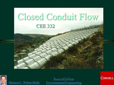 Monroe L. Weber-Shirk S chool of Civil and Environmental Engineering Closed Conduit Flow CEE 332.