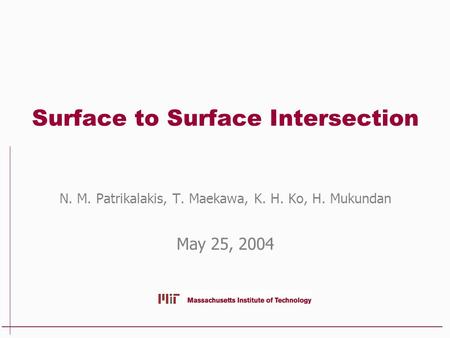 Surface to Surface Intersection N. M. Patrikalakis, T. Maekawa, K. H. Ko, H. Mukundan May 25, 2004.