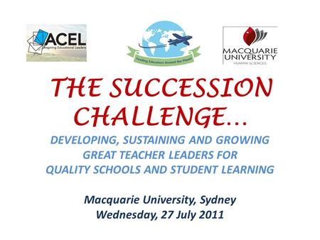THE SUCCESSION CHALLENGE… DEVELOPING, SUSTAINING AND GROWING GREAT TEACHER LEADERS FOR QUALITY SCHOOLS AND STUDENT LEARNING Macquarie University, Sydney.
