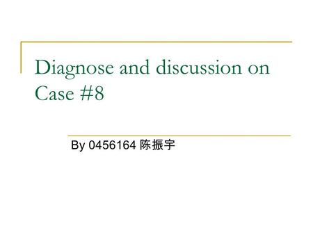 Diagnose and discussion on Case #8 By 0456164 陈振宇.