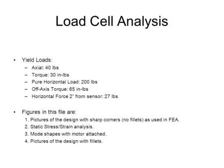 Load Cell Analysis Yield Loads: –Axial: 40 lbs –Torque: 30 in-lbs –Pure Horizontal Load: 200 lbs –Off-Axis Torque: 65 in-lbs –Horizontal Force 2” from.
