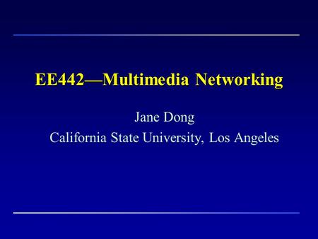 EE442—Multimedia Networking Jane Dong California State University, Los Angeles.