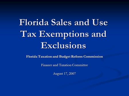 Florida Sales and Use Tax Exemptions and Exclusions Florida Taxation and Budget Reform Commission Finance and Taxation Committee August 17, 2007.