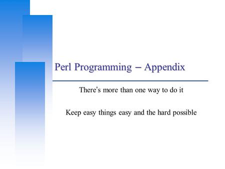 Perl Programming – Appendix There ’ s more than one way to do it Keep easy things easy and the hard possible.