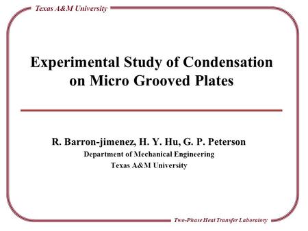 Two-Phase Heat Transfer Laboratory Texas A&M University Experimental Study of Condensation on Micro Grooved Plates R. Barron-jimenez, H. Y. Hu, G. P. Peterson.