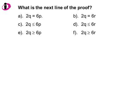 What is the next line of the proof? a). 2q = 6p. b). 2q = 6r c). 2q  6pd). 2q  6r e). 2q  6pf). 2q  6r.