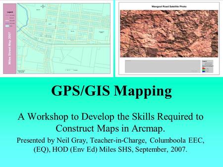 GPS/GIS Mapping A Workshop to Develop the Skills Required to Construct Maps in Arcmap. Presented by Neil Gray, Teacher-in-Charge, Columboola EEC, (EQ),
