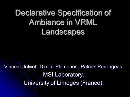 Declarative Specification of Ambiance in VRML Landscapes Vincent Jolivet, Dimitri Plemenos, Patrick Poulingeas. MSI Laboratory. University of Limoges (France).