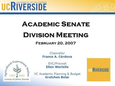 Academic Senate Division Meeting February 20, 2007 Chancellor France A. Córdova EVC/Provost Ellen Wartella VC Academic Planning & Budget Gretchen Bolar.