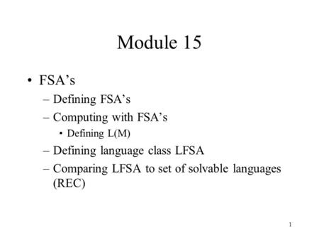 1 Module 15 FSA’s –Defining FSA’s –Computing with FSA’s Defining L(M) –Defining language class LFSA –Comparing LFSA to set of solvable languages (REC)