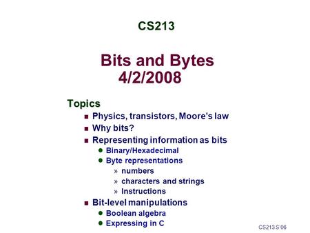 Bits and Bytes 4/2/2008 Topics Physics, transistors, Moore’s law Why bits? Representing information as bits Binary/Hexadecimal Byte representations »numbers.