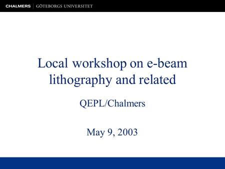 Local workshop on e-beam lithography and related QEPL/Chalmers May 9, 2003.